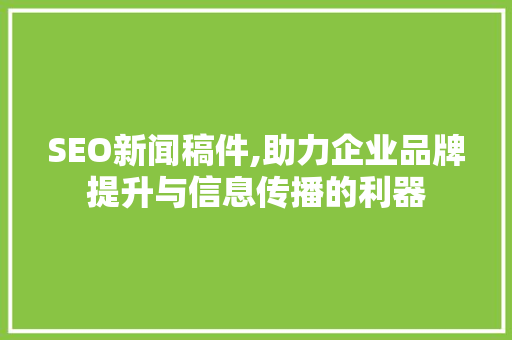 SEO新闻稿件,助力企业品牌提升与信息传播的利器