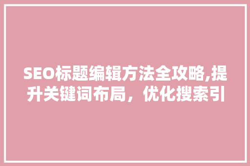 SEO标题编辑方法全攻略,提升关键词布局，优化搜索引擎排名