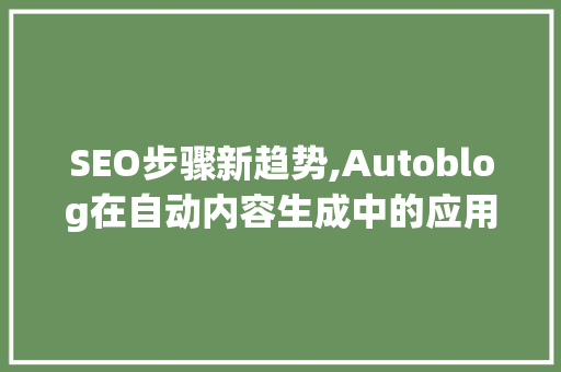SEO步骤新趋势,Autoblog在自动内容生成中的应用与优化