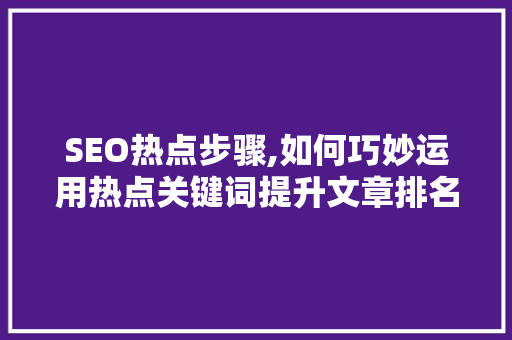 SEO热点步骤,如何巧妙运用热点关键词提升文章排名