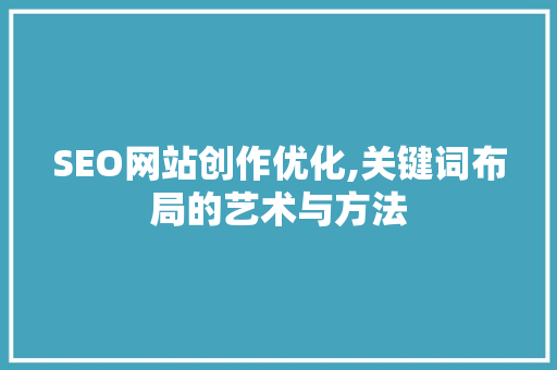 SEO网站创作优化,关键词布局的艺术与方法