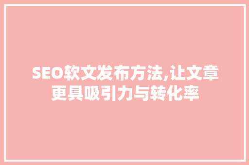 SEO软文发布方法,让文章更具吸引力与转化率
