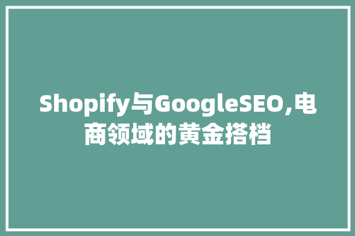 Shopify与GoogleSEO,电商领域的黄金搭档