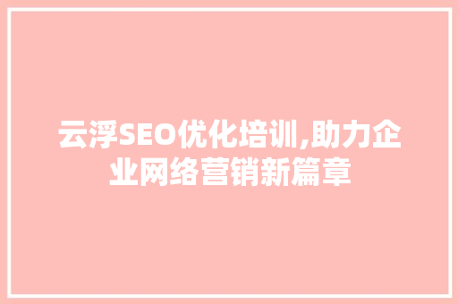 云浮SEO优化培训,助力企业网络营销新篇章
