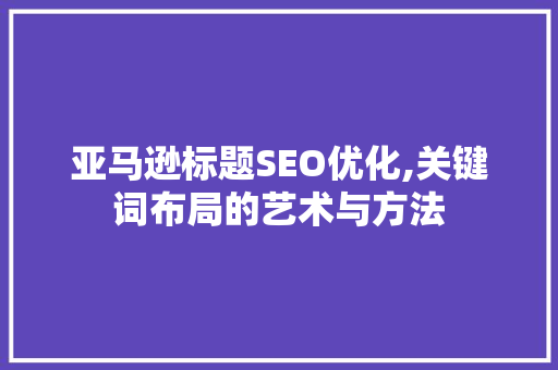 亚马逊标题SEO优化,关键词布局的艺术与方法
