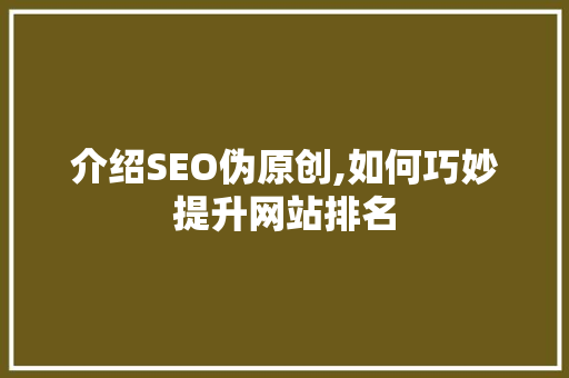 介绍SEO伪原创,如何巧妙提升网站排名