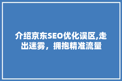 介绍京东SEO优化误区,走出迷雾，拥抱精准流量