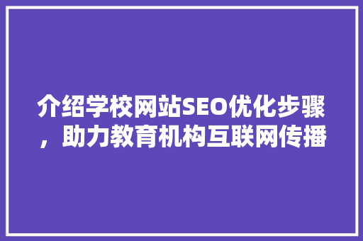 介绍学校网站SEO优化步骤，助力教育机构互联网传播