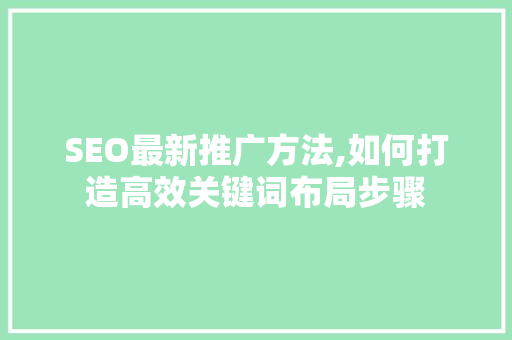SEO最新推广方法,如何打造高效关键词布局步骤