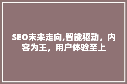 SEO未来走向,智能驱动，内容为王，用户体验至上