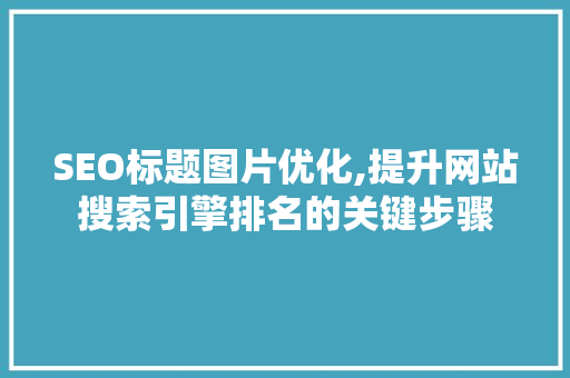 SEO标题图片优化,提升网站搜索引擎排名的关键步骤