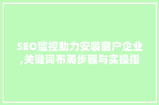 SEO监控助力安装窗户企业,关键词布局步骤与实操指南