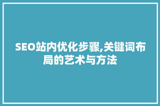 SEO站内优化步骤,关键词布局的艺术与方法