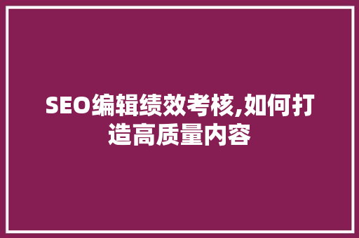 SEO编辑绩效考核,如何打造高质量内容