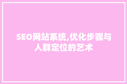 SEO网站系统,优化步骤与人群定位的艺术