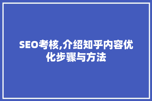 SEO考核,介绍知乎内容优化步骤与方法