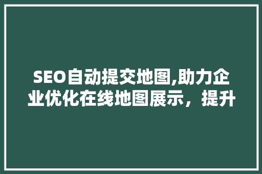 SEO自动提交地图,助力企业优化在线地图展示，提升品牌知名度