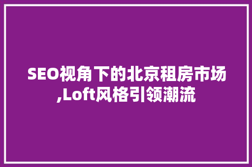 SEO视角下的北京租房市场,Loft风格引领潮流