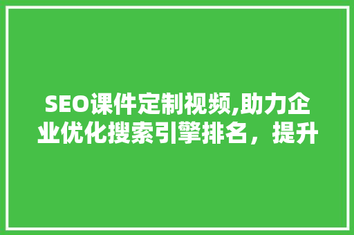 SEO课件定制视频,助力企业优化搜索引擎排名，提升品牌影响力