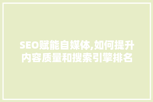 SEO赋能自媒体,如何提升内容质量和搜索引擎排名