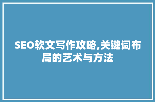 SEO软文写作攻略,关键词布局的艺术与方法