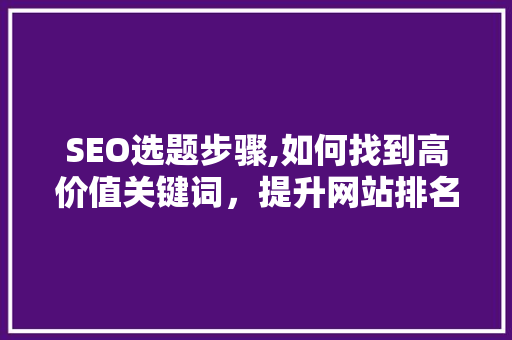 SEO选题步骤,如何找到高价值关键词，提升网站排名