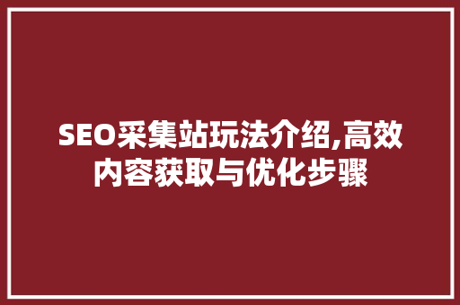SEO采集站玩法介绍,高效内容获取与优化步骤