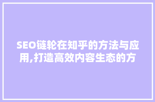 SEO链轮在知乎的方法与应用,打造高效内容生态的方法