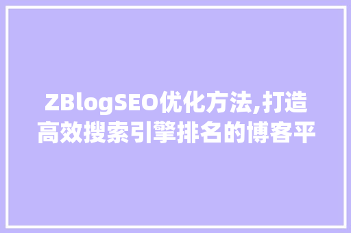 ZBlogSEO优化方法,打造高效搜索引擎排名的博客平台
