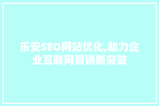 乐安SEO网站优化,助力企业互联网营销新突破