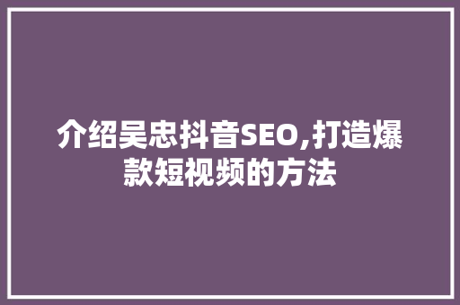 介绍吴忠抖音SEO,打造爆款短视频的方法