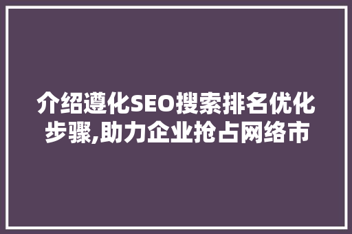 介绍遵化SEO搜索排名优化步骤,助力企业抢占网络市场高地