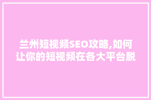 兰州短视频SEO攻略,如何让你的短视频在各大平台脱颖而出