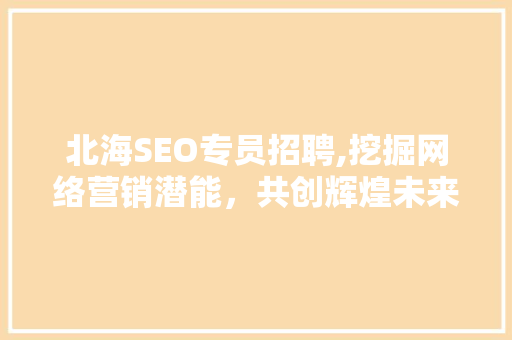 北海SEO专员招聘,挖掘网络营销潜能，共创辉煌未来