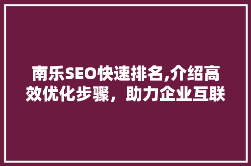 南乐SEO快速排名,介绍高效优化步骤，助力企业互联网发展