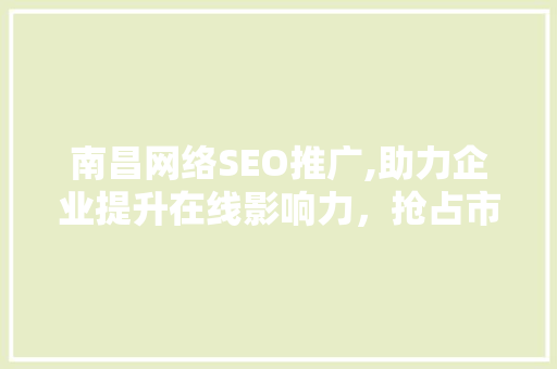 南昌网络SEO推广,助力企业提升在线影响力，抢占市场先机