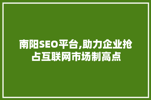 南阳SEO平台,助力企业抢占互联网市场制高点