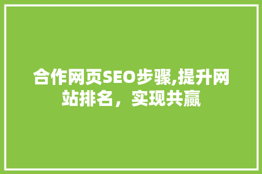 合作网页SEO步骤,提升网站排名，实现共赢