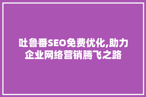 吐鲁番SEO免费优化,助力企业网络营销腾飞之路