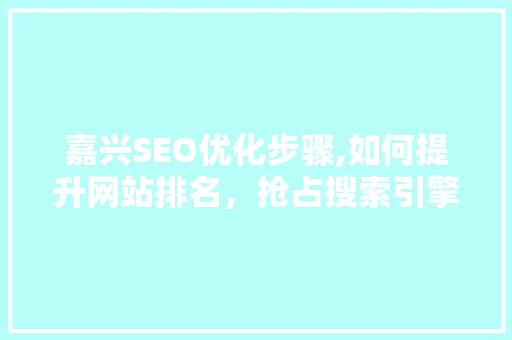 嘉兴SEO优化步骤,如何提升网站排名，抢占搜索引擎市场先机