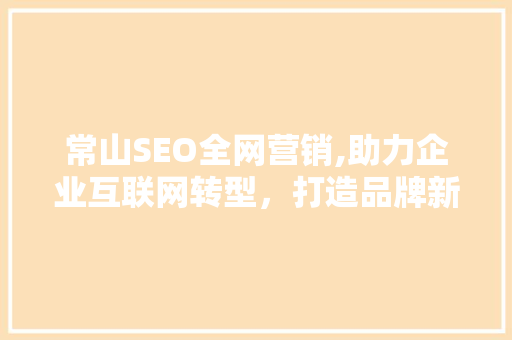 常山SEO全网营销,助力企业互联网转型，打造品牌新生态