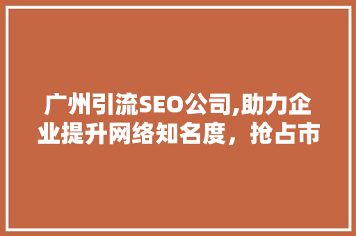 广州引流SEO公司,助力企业提升网络知名度，抢占市场先机