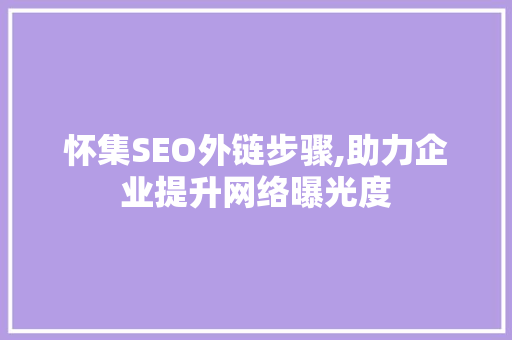 怀集SEO外链步骤,助力企业提升网络曝光度