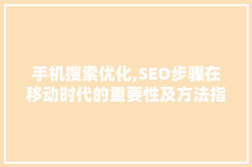 手机搜索优化,SEO步骤在移动时代的重要性及方法指南