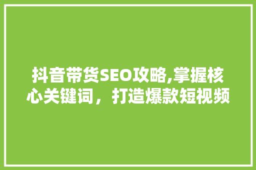 抖音带货SEO攻略,掌握核心关键词，打造爆款短视频