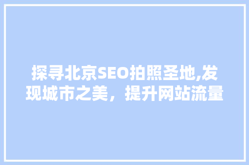 探寻北京SEO拍照圣地,发现城市之美，提升网站流量