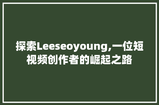 探索Leeseoyoung,一位短视频创作者的崛起之路