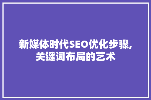 新媒体时代SEO优化步骤,关键词布局的艺术