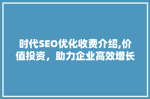时代SEO优化收费介绍,价值投资，助力企业高效增长