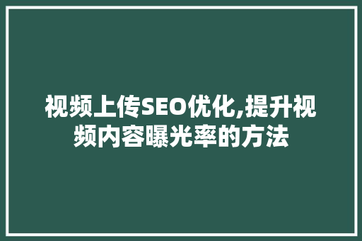 视频上传SEO优化,提升视频内容曝光率的方法
